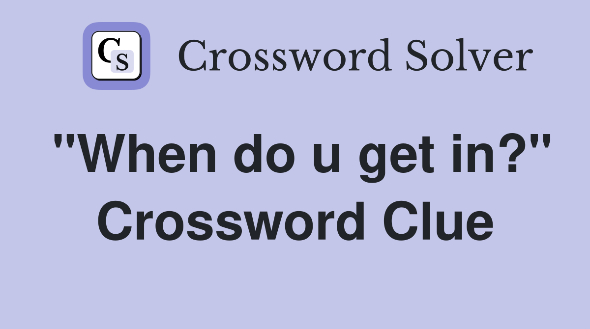 "When do u get in?" Crossword Clue