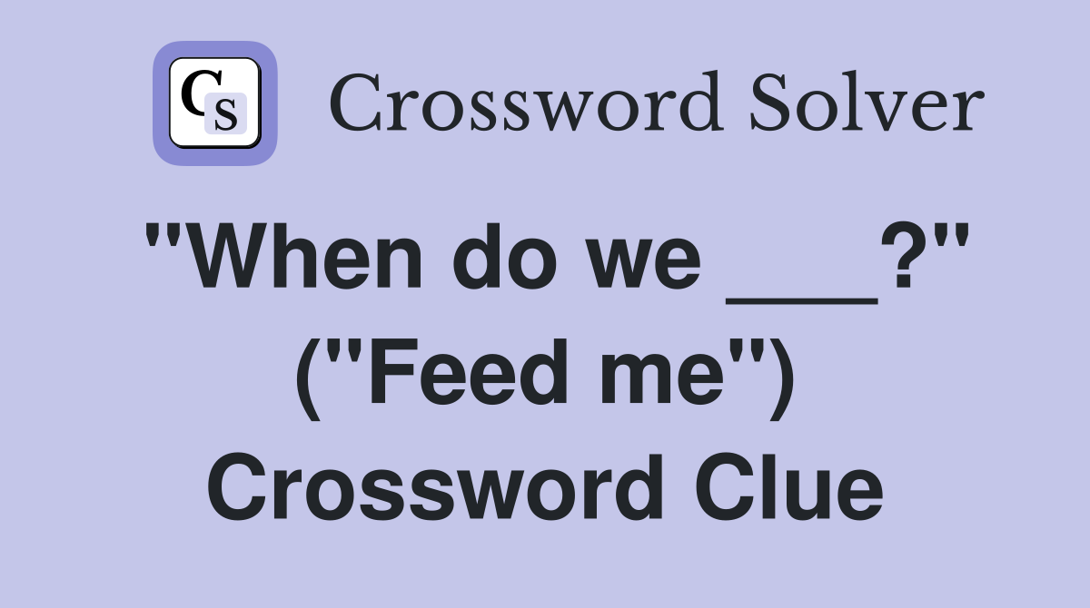 "When do we ___?" ("Feed me") Crossword Clue