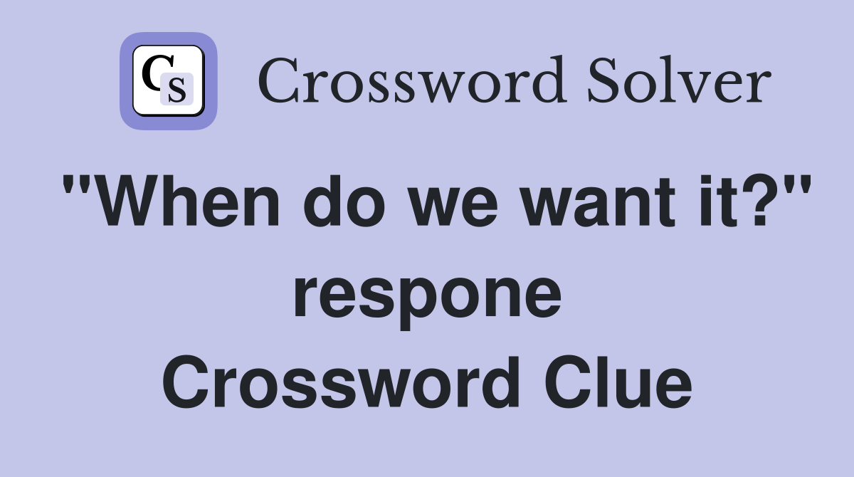 "When do we want it?" respone Crossword Clue