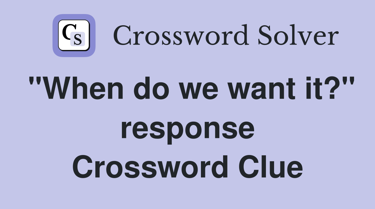 "When do we want it?" response Crossword Clue