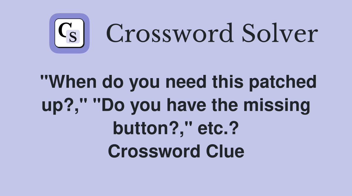 "When do you need this patched up?," "Do you have the missing button?," etc.? Crossword Clue