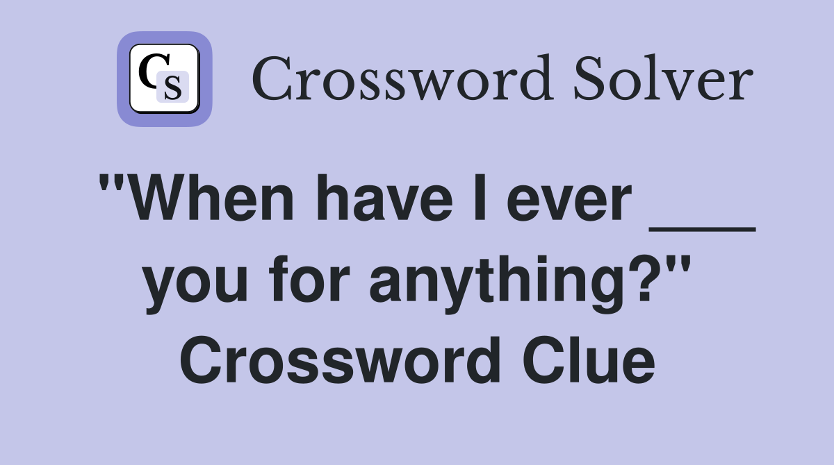 "When have I ever ___ you for anything?" Crossword Clue
