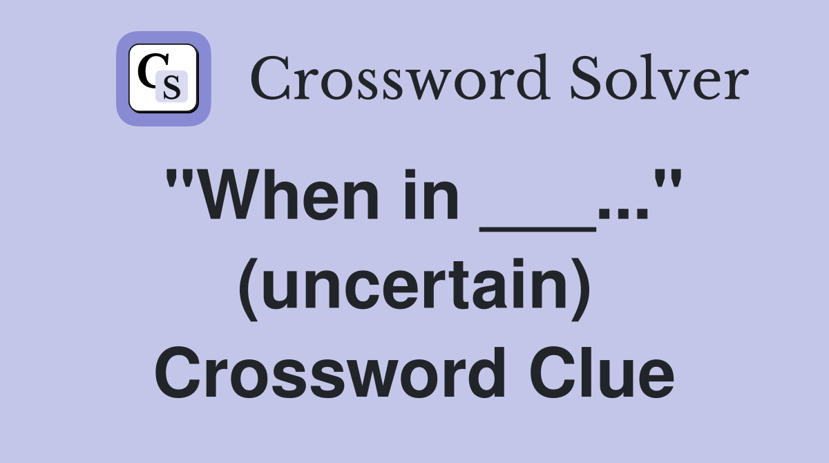 "When in ___..." (uncertain) Crossword Clue