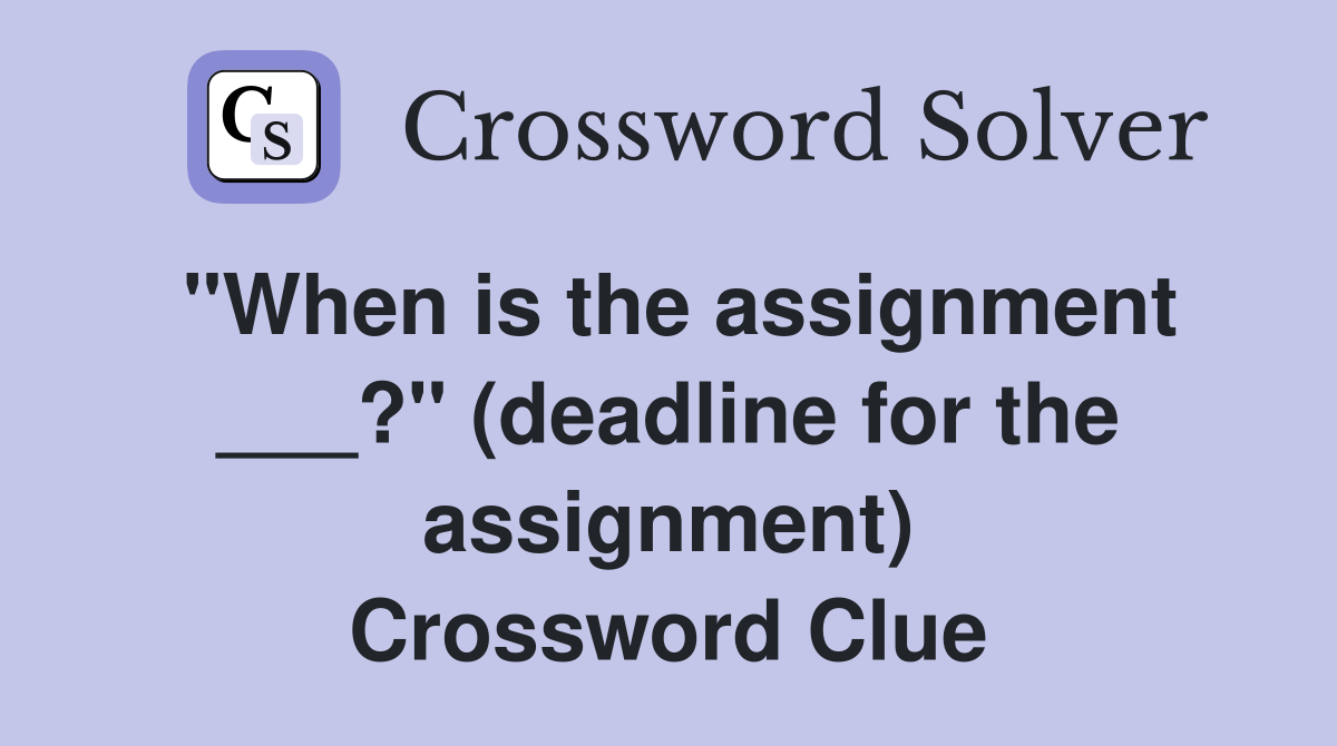 "When is the assignment ___?" (deadline for the assignment) Crossword Clue