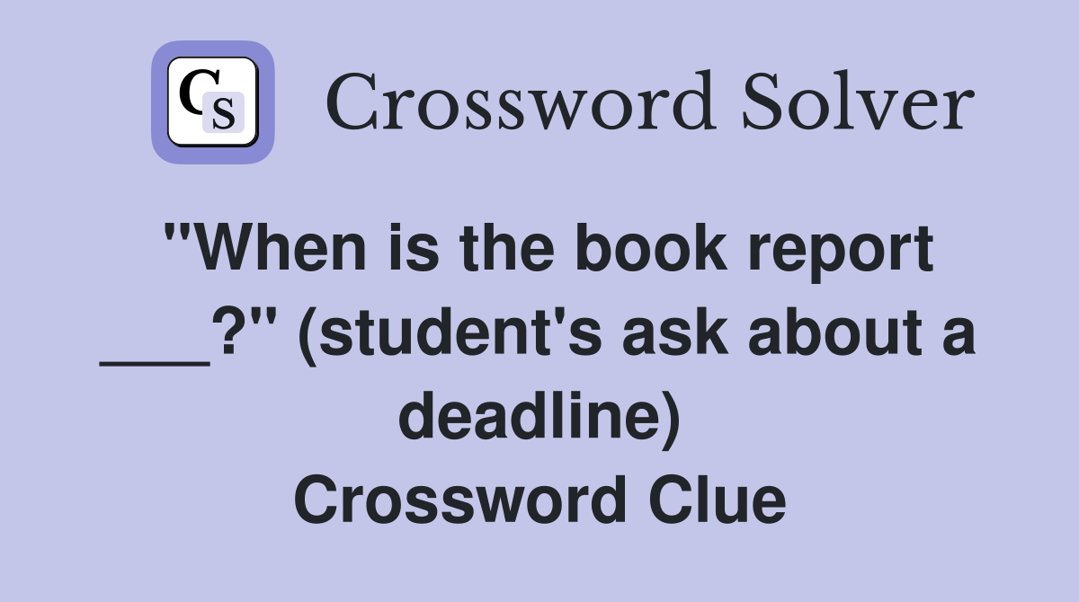 "When is the book report ___?" (student's ask about a deadline) Crossword Clue