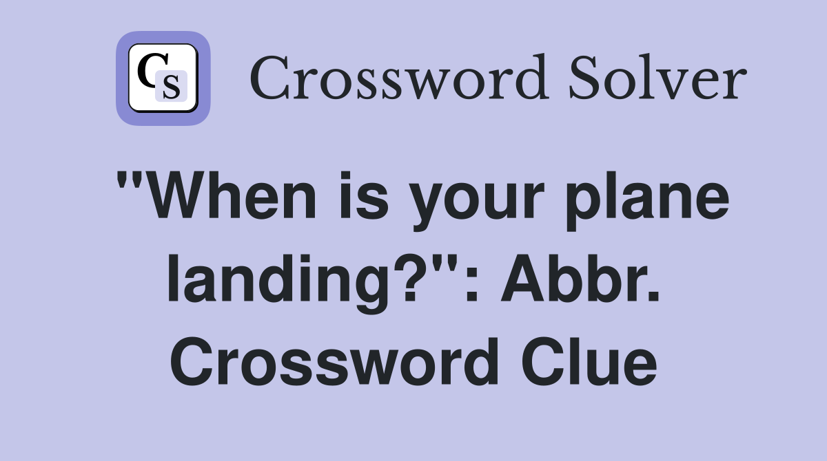 "When is your plane landing?": Abbr. Crossword Clue