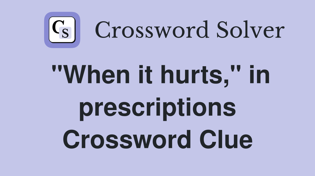 "When it hurts," in prescriptions Crossword Clue