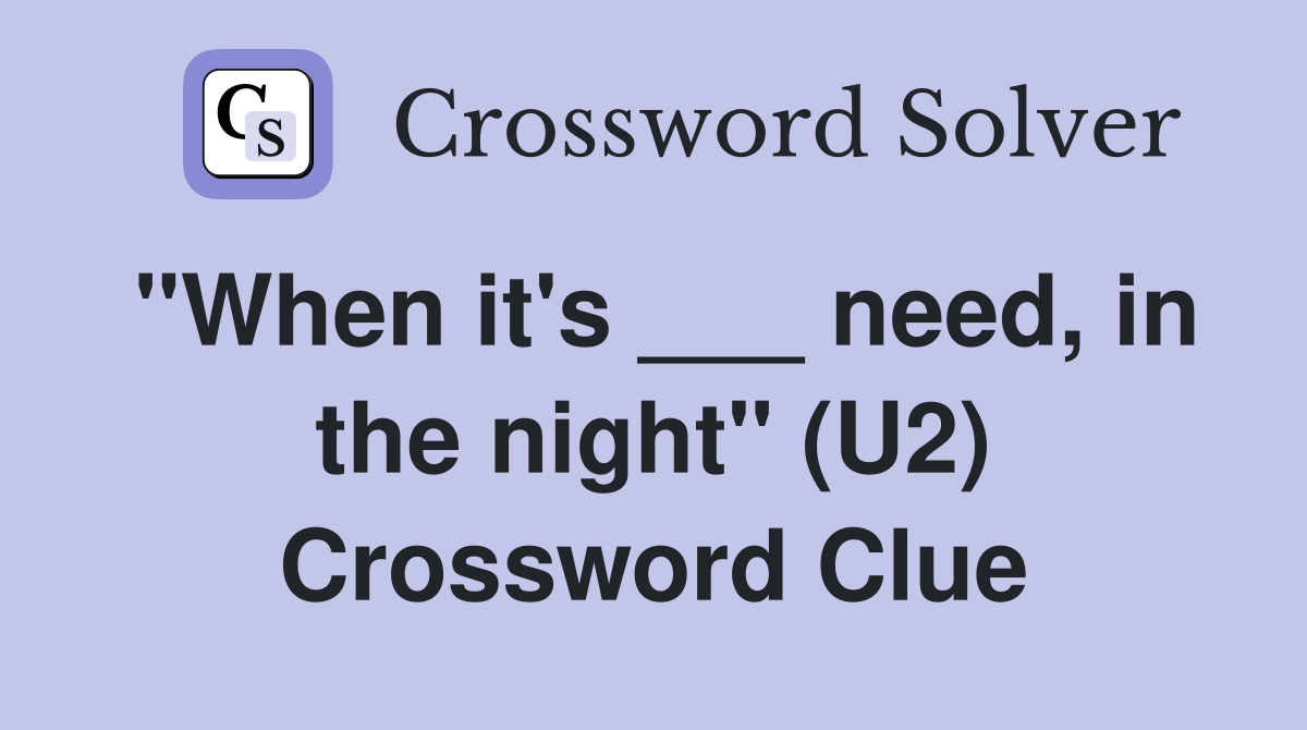 "When it's ___ need, in the night" (U2) Crossword Clue
