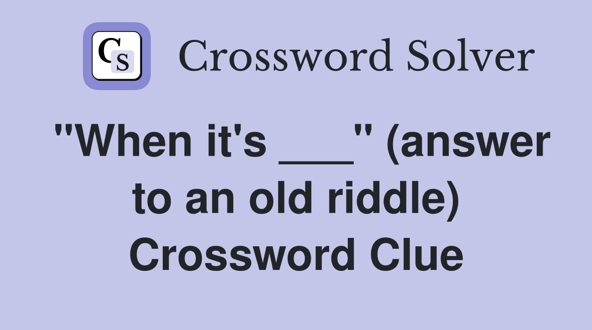 "When it's ___" (answer to an old riddle) Crossword Clue