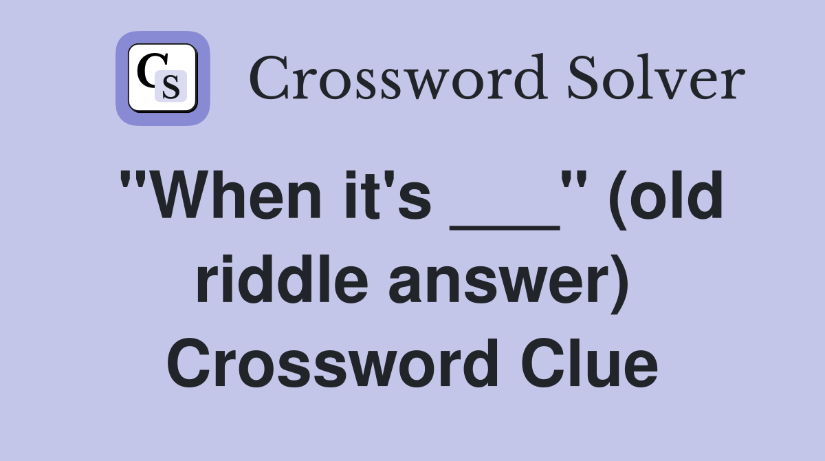 "When it's ___" (old riddle answer) Crossword Clue