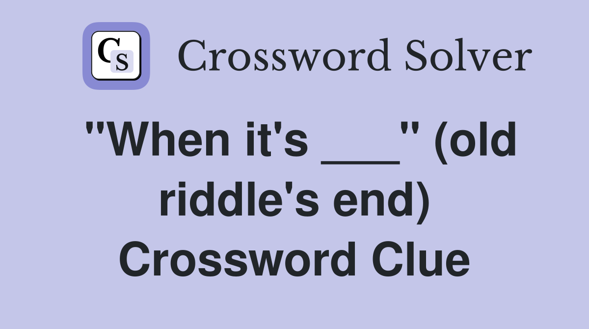 "When it's ___" (old riddle's end) Crossword Clue