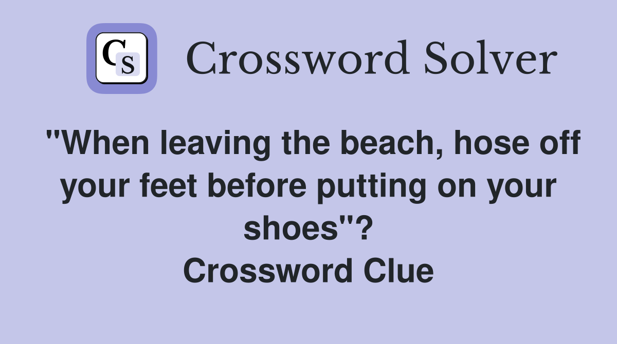 "When leaving the beach, hose off your feet before putting on your shoes"? Crossword Clue