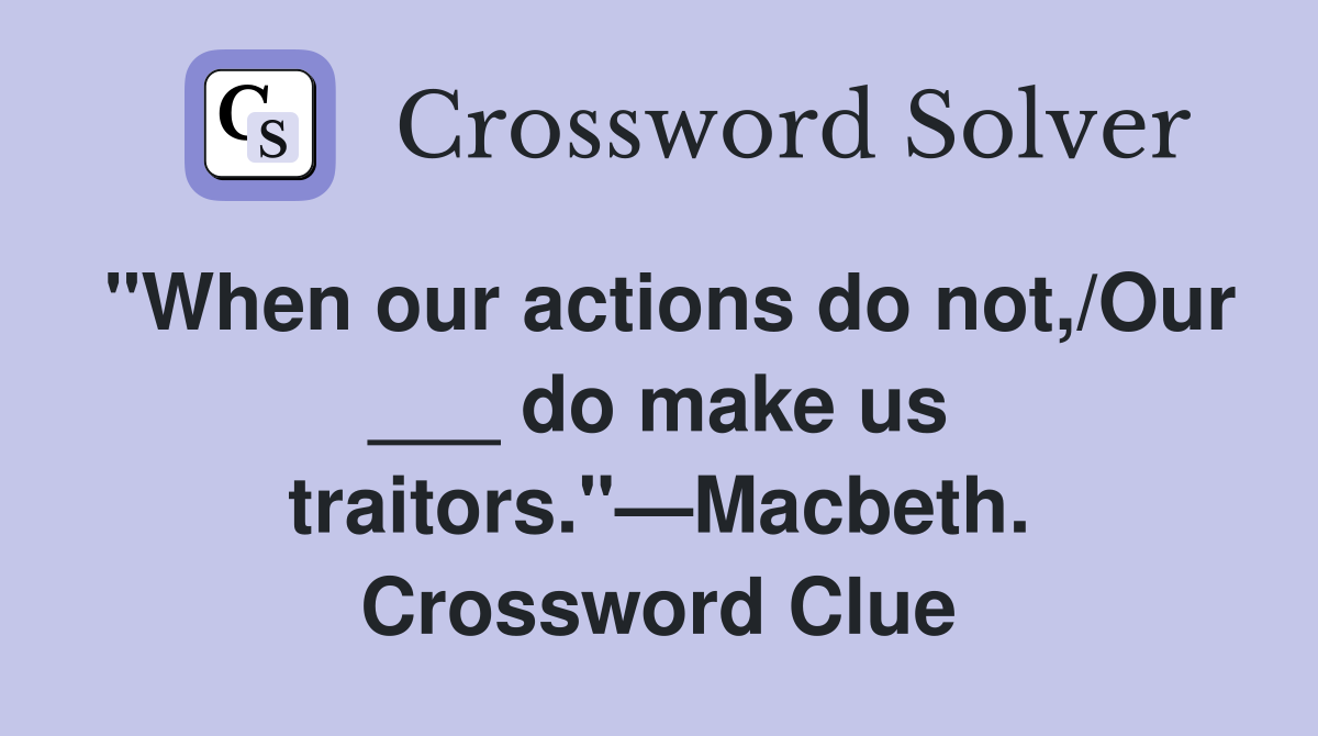 "When our actions do not,/Our ___ do make us traitors."—Macbeth. Crossword Clue