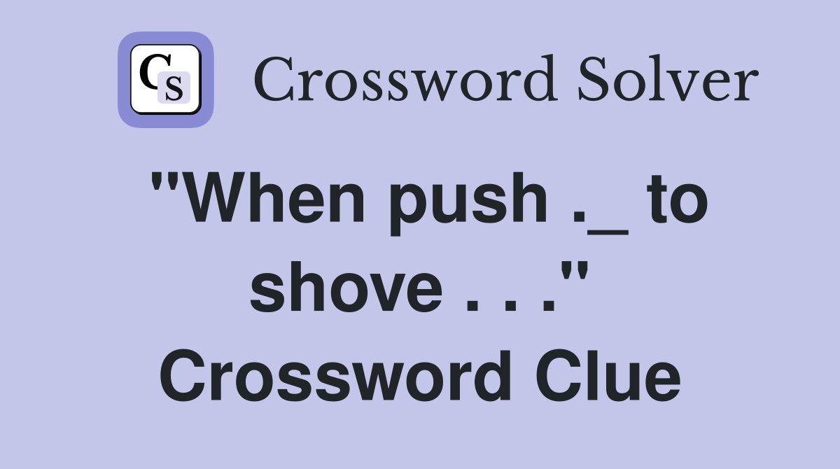 "When push ._ to shove . . ." Crossword Clue