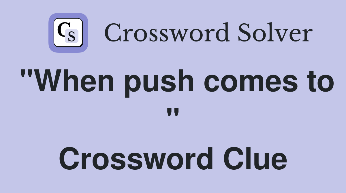 "When push comes to " Crossword Clue