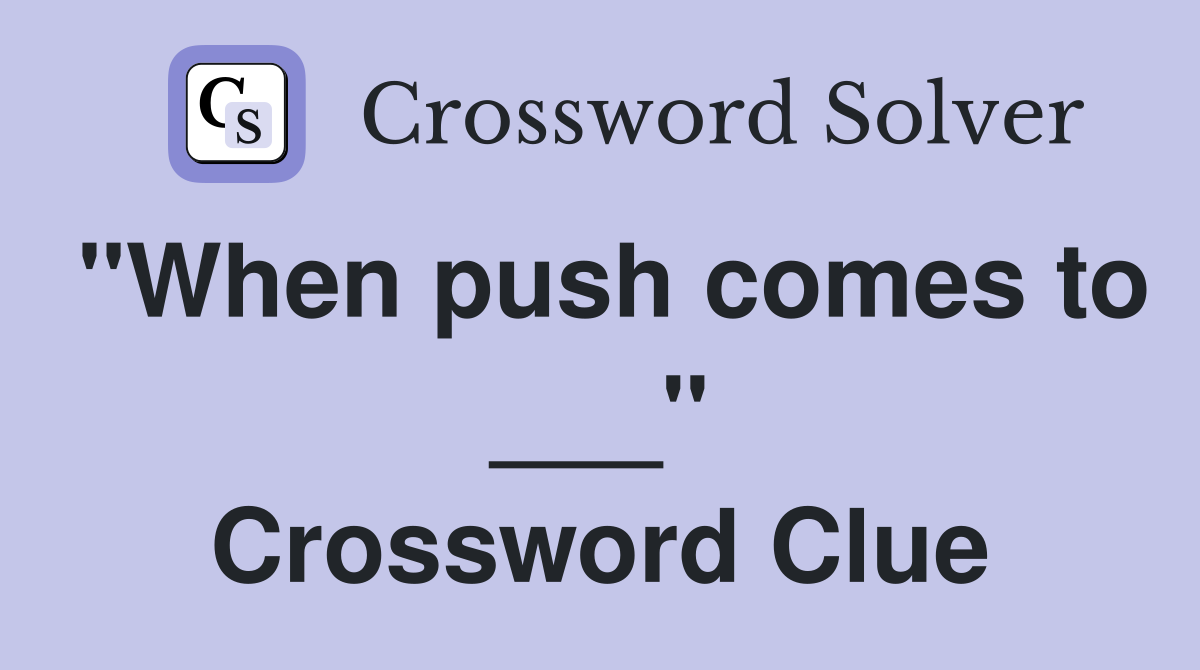 "When push comes to ___" Crossword Clue