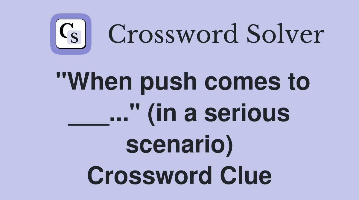 "When push comes to ___..." (in a serious scenario) Crossword Clue