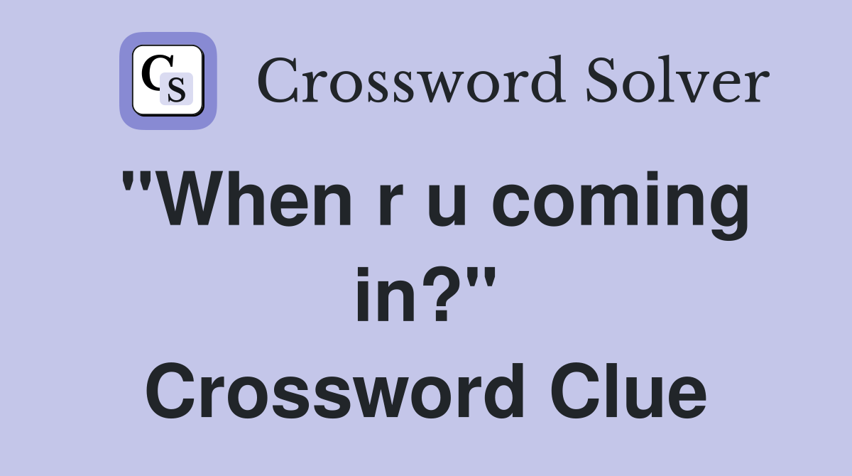 "When r u coming in?" Crossword Clue