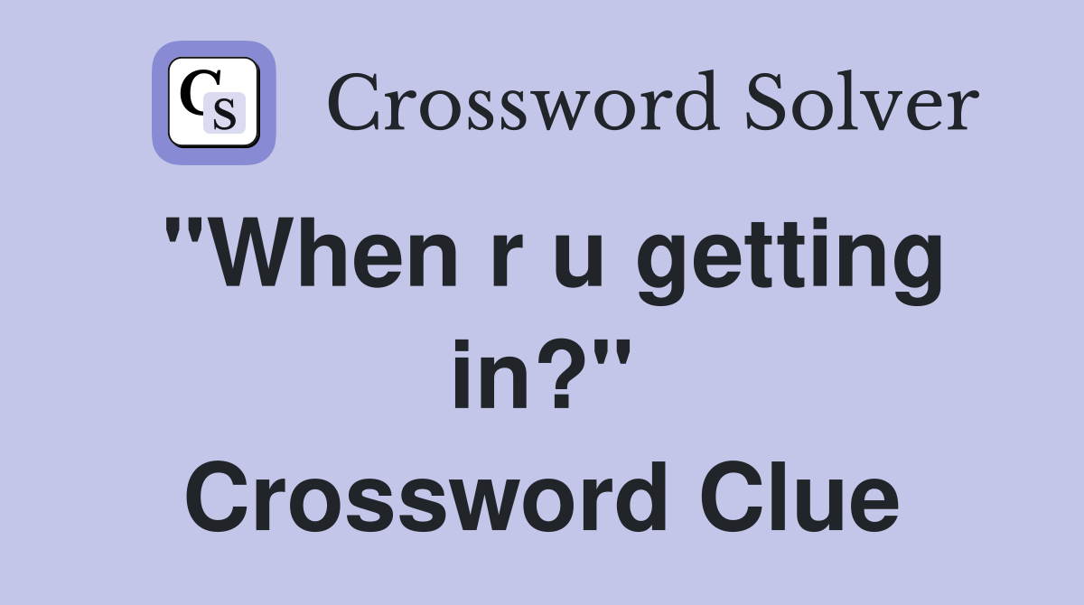 "When r u getting in?" Crossword Clue