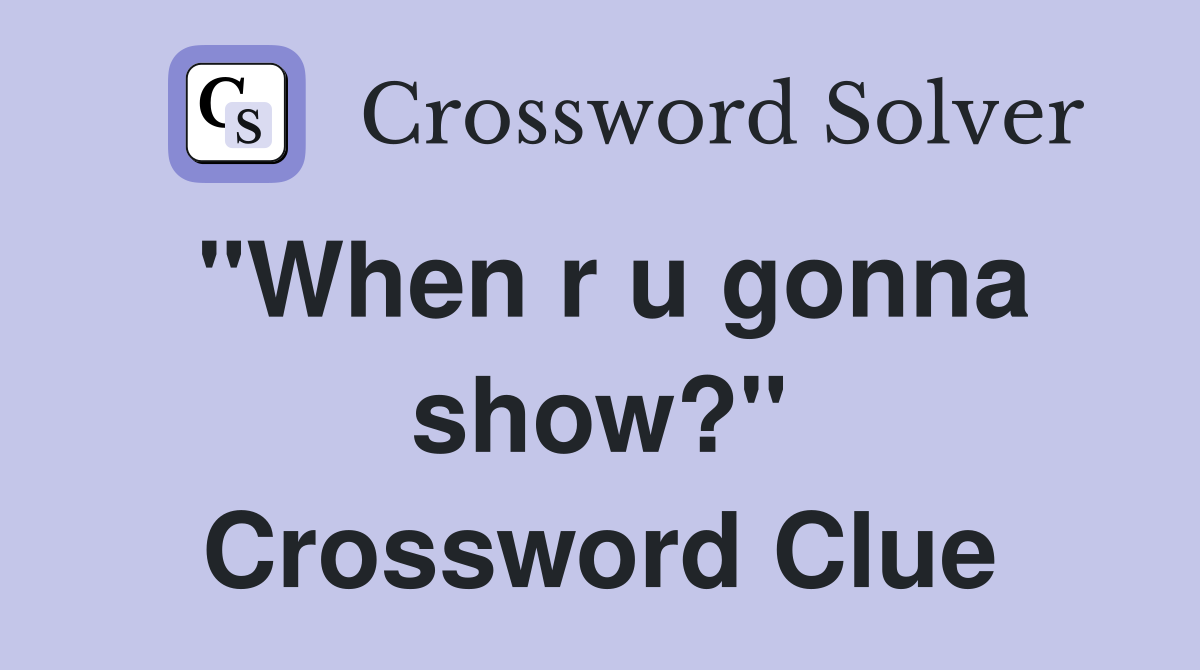 "When r u gonna show?" Crossword Clue