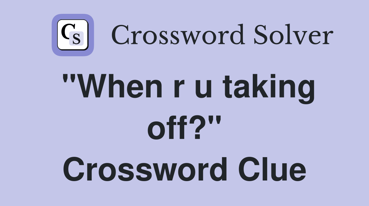"When r u taking off?" Crossword Clue
