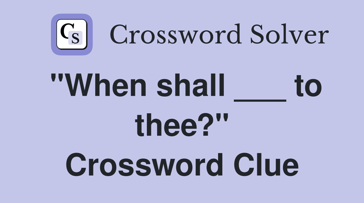 "When shall ___ to thee?" Crossword Clue