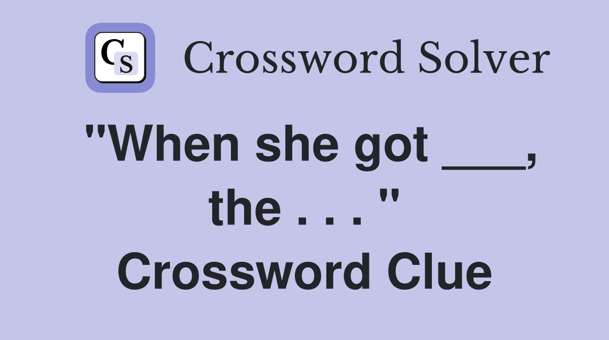 "When she got ___, the . . . " Crossword Clue
