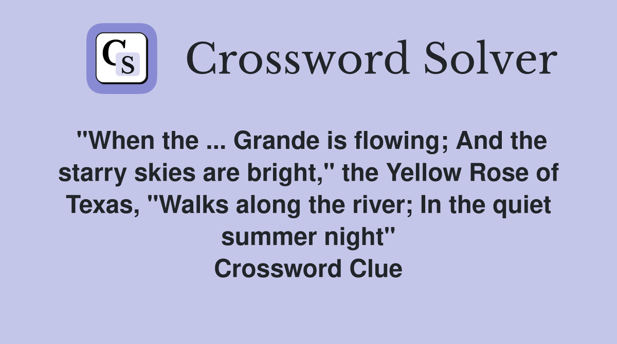 "When the ... Grande is flowing; And the starry skies are bright," the Yellow Rose of Texas, "Walks along the river; In the quiet summer night" Crossword Clue