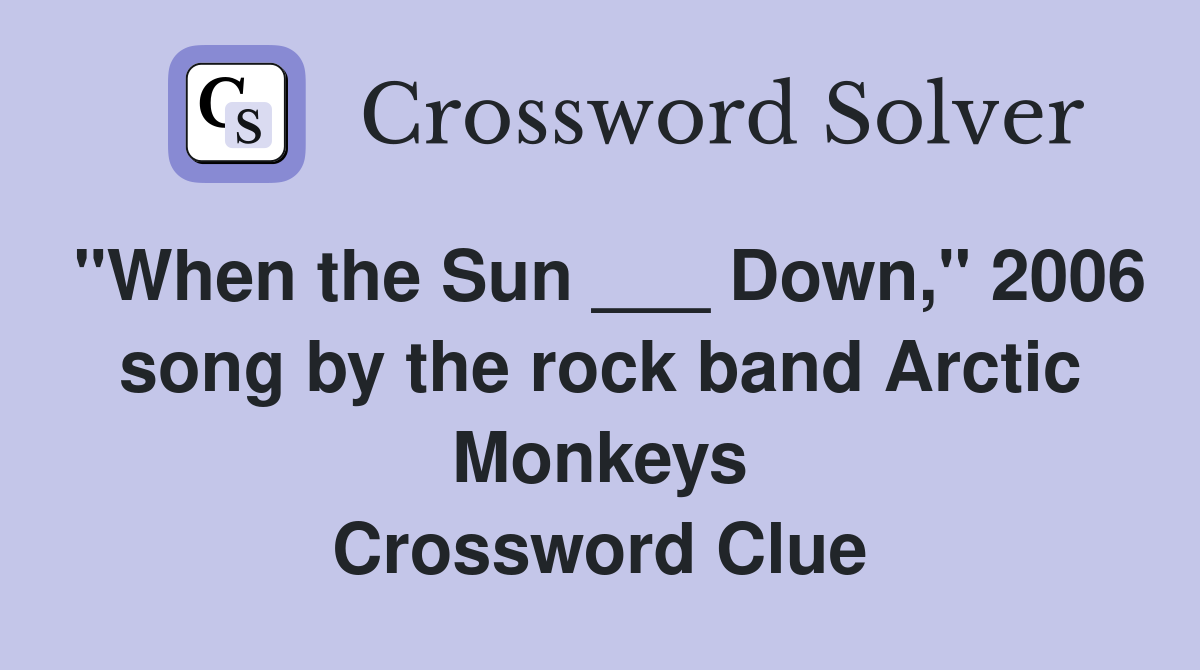 "When the Sun ___ Down," 2006 song by the rock band Arctic Monkeys Crossword Clue