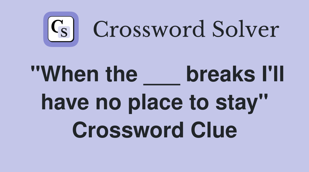 "When the ___ breaks I'll have no place to stay" Crossword Clue
