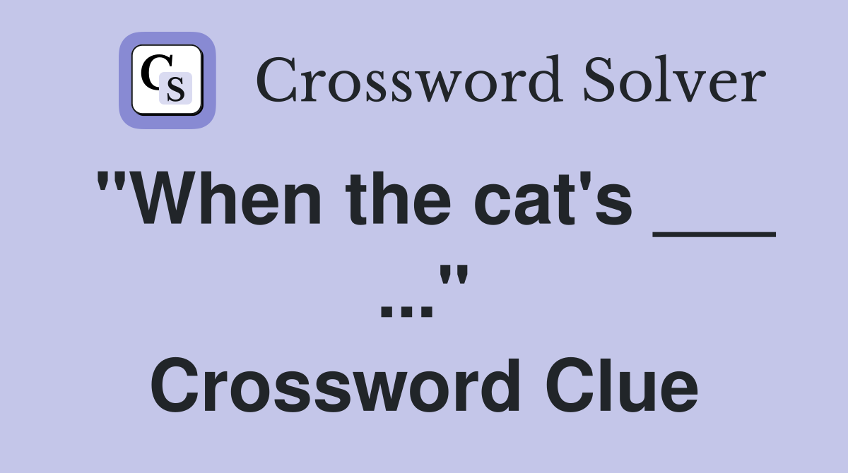 "When the cat's ___ ..." Crossword Clue