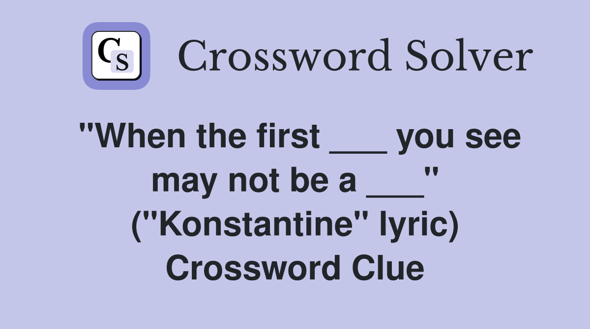 "When the first ___ you see may not be a ___" ("Konstantine" lyric) Crossword Clue