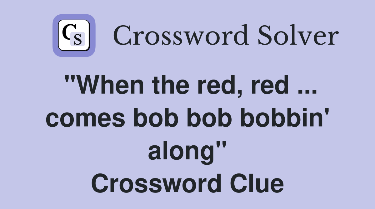 "When the red, red ... comes bob bob bobbin' along" Crossword Clue