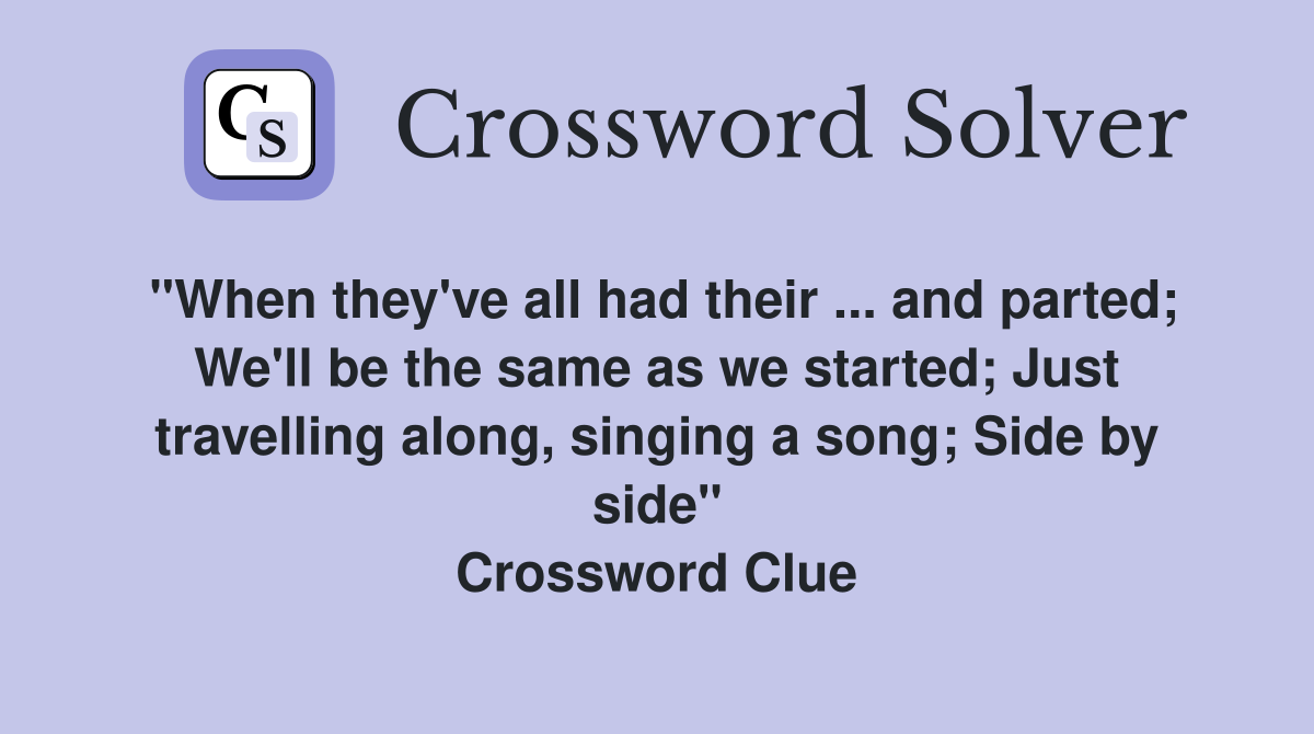 "When they've all had their ... and parted; We'll be the same as we started; Just travelling along, singing a song; Side by side" Crossword Clue