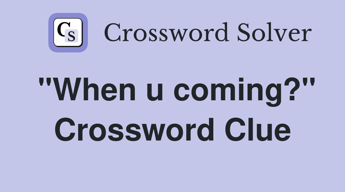 "When u coming?" Crossword Clue