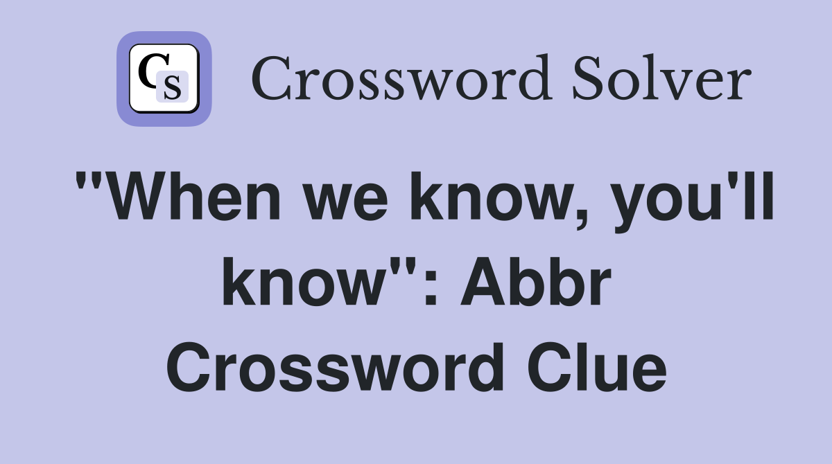 "When we know, you'll know": Abbr Crossword Clue