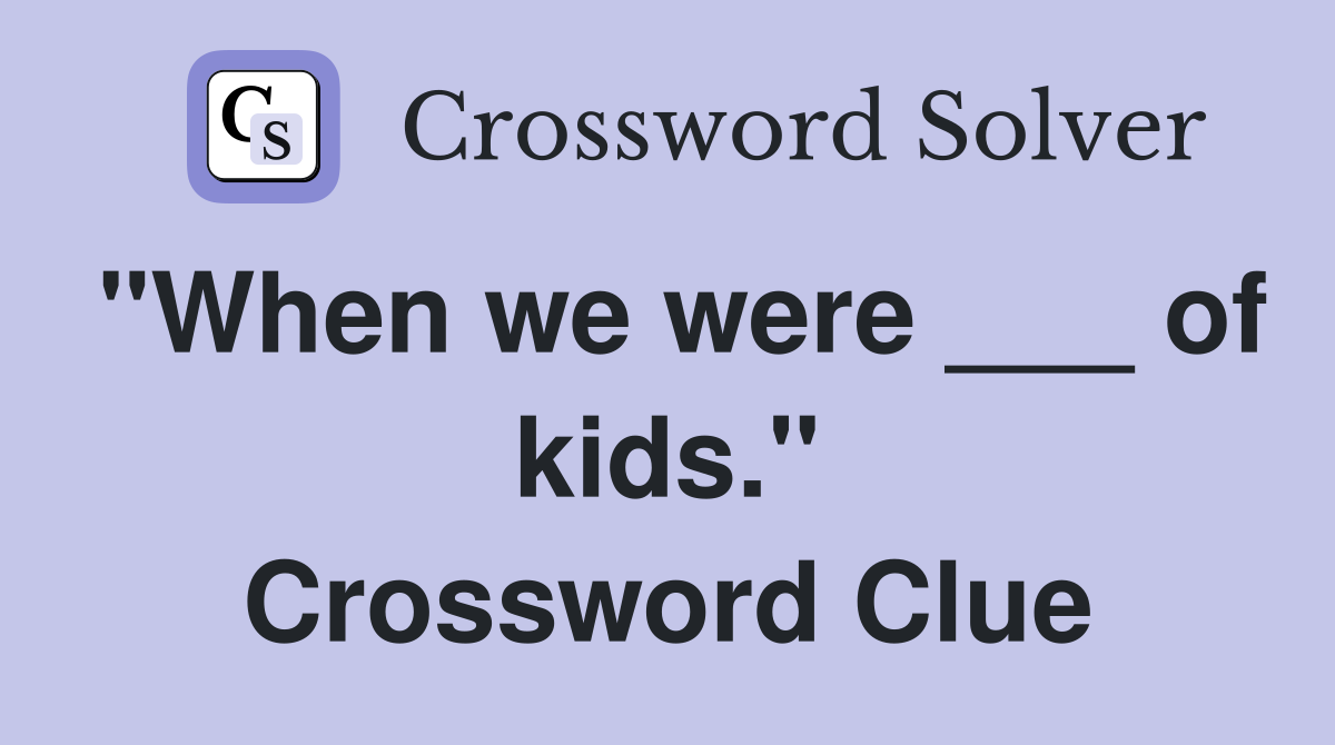 "When we were ___ of kids." Crossword Clue