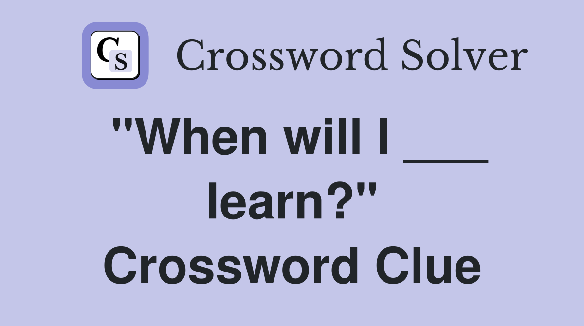 "When will I ___ learn?" Crossword Clue