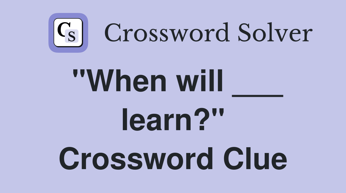 "When will ___ learn?" Crossword Clue