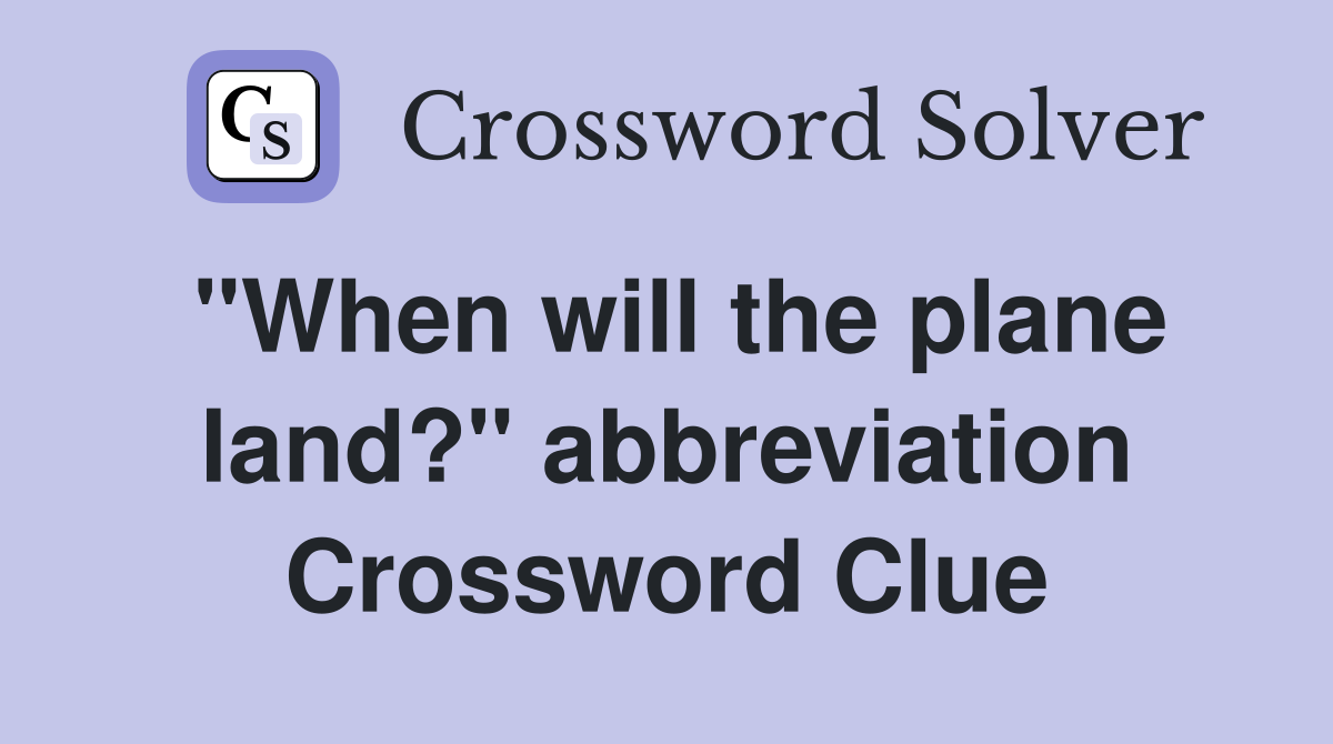 "When will the plane land?" abbreviation Crossword Clue