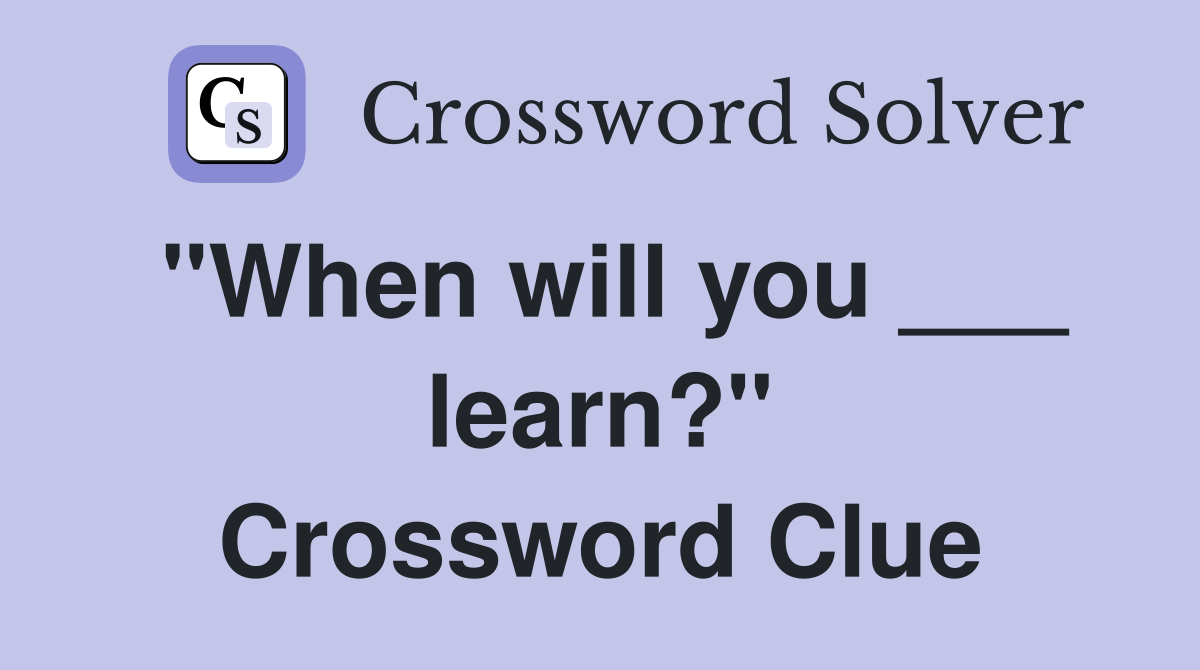 "When will you ___ learn?" Crossword Clue