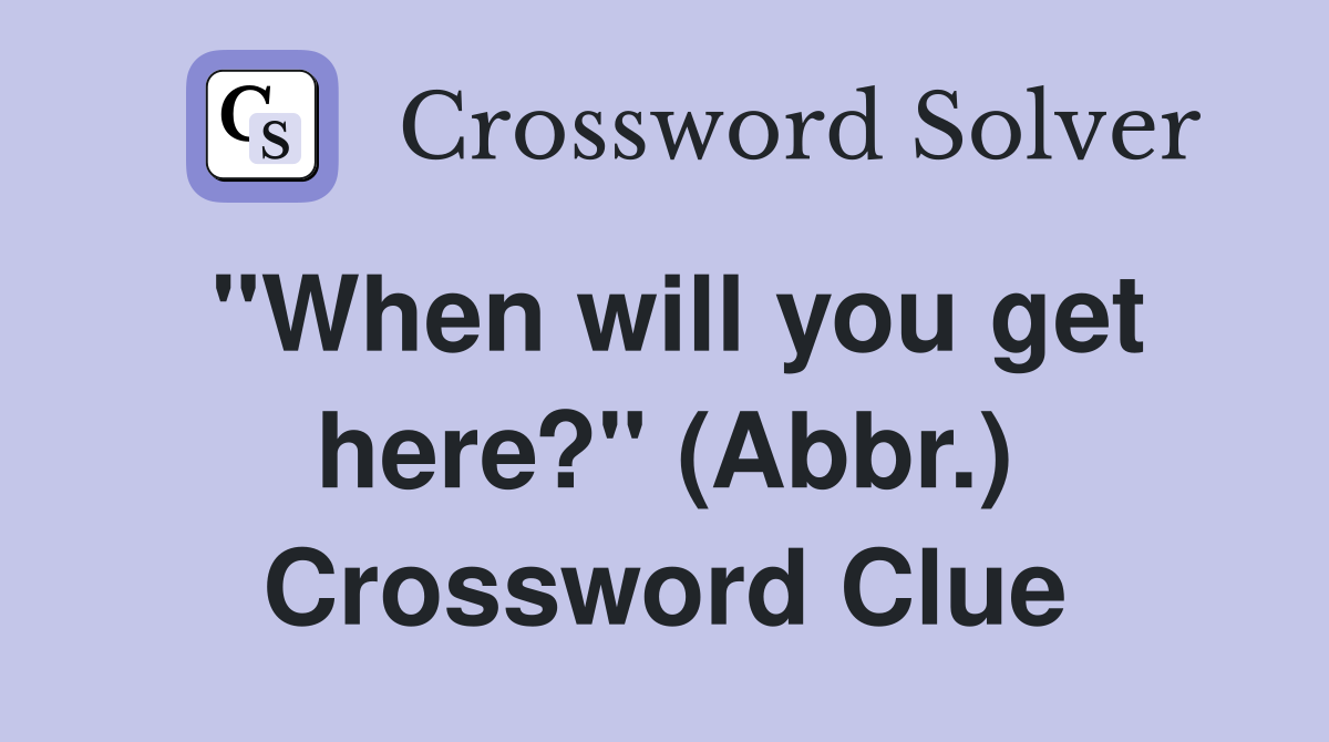 "When will you get here?" (Abbr.) Crossword Clue