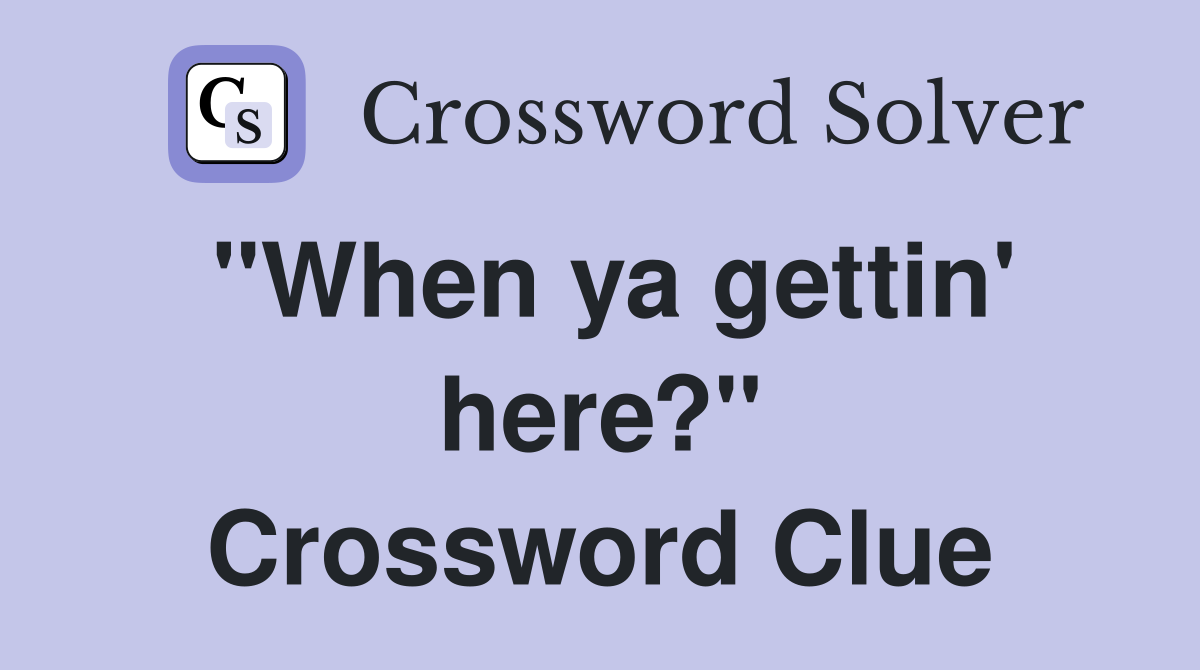 "When ya gettin' here?" Crossword Clue