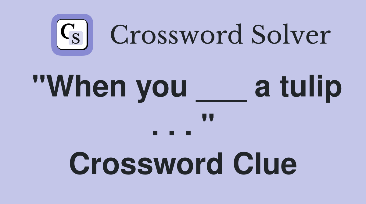 "When you ___ a tulip . . . " Crossword Clue