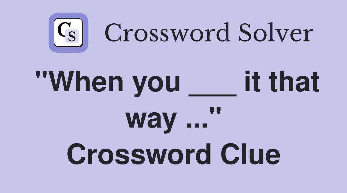 "When you ___ it that way ..." Crossword Clue