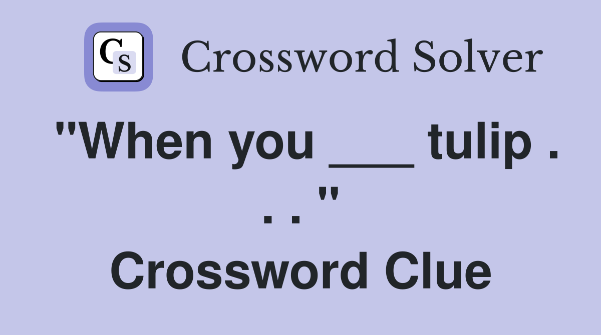 "When you ___ tulip . . . " Crossword Clue