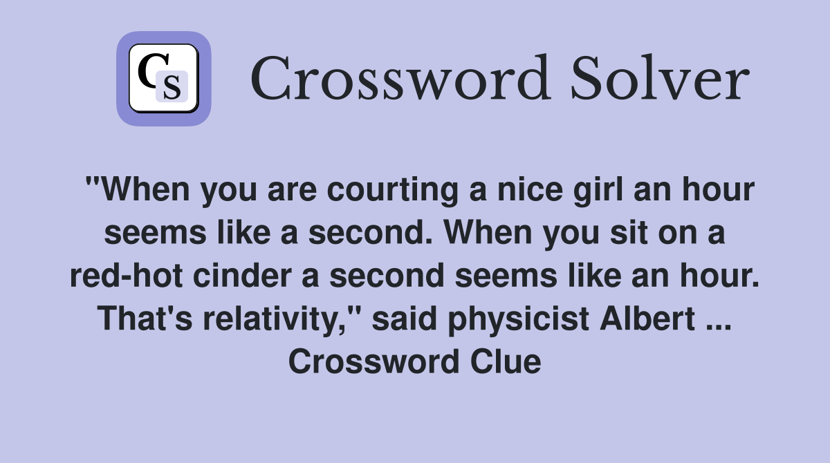"When you are courting a nice girl an hour seems like a second. When you sit on a red-hot cinder a second seems like an hour. That's relativity," said physicist Albert ... Crossword Clue