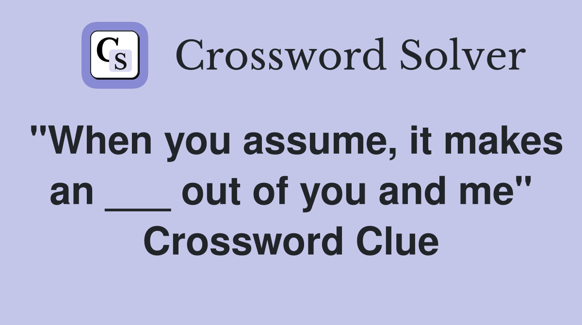"When you assume, it makes an ___ out of you and me" Crossword Clue