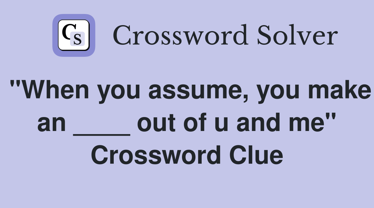 "When you assume, you make an ____ out of u and me" Crossword Clue