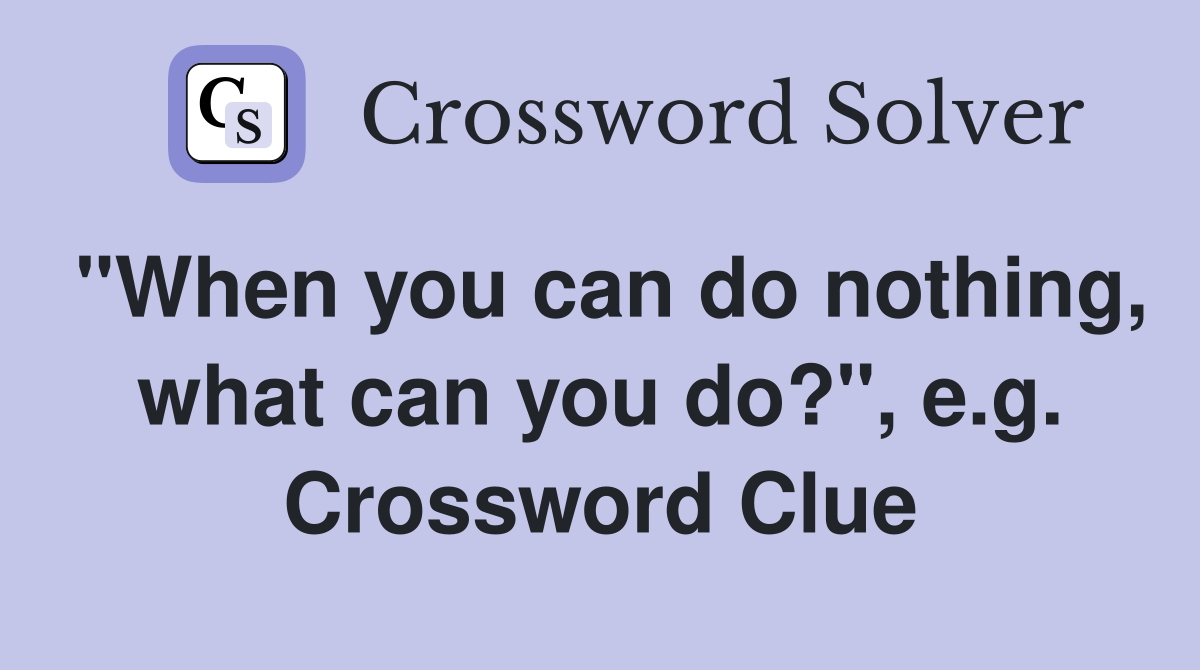 "When you can do nothing, what can you do?", e.g. Crossword Clue